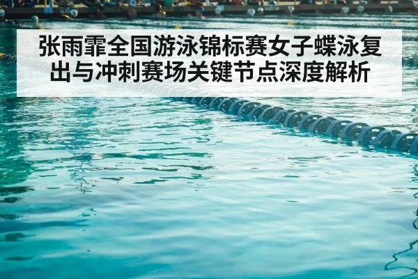 张雨霏全国游泳锦标赛女子蝶泳复出与冲刺赛场关键节点深度解析