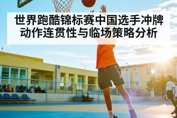世界跑酷锦标赛中国选手冲牌动作连贯性与临场策略分析
