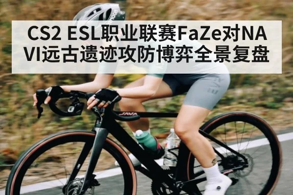 CS2 ESL职业联赛FaZe对NAVI远古遗迹攻防博弈全景复盘
