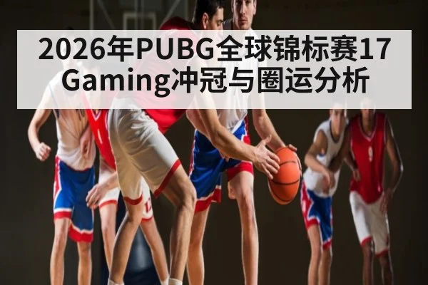 2026年PUBG全球锦标赛17Gaming冲冠与圈运分析