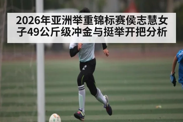 2026年亚洲举重锦标赛侯志慧女子49公斤级冲金与挺举开把分析