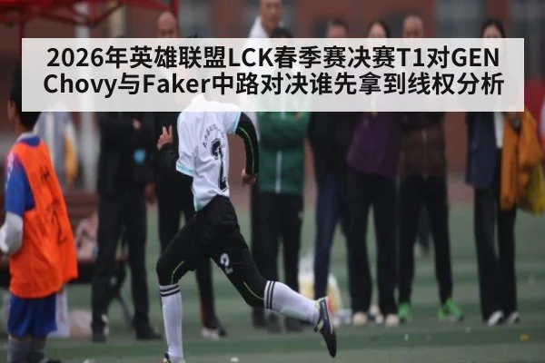 2026年英雄联盟LCK春季赛决赛T1对GEN Chovy与Faker中路对决谁先拿到线权分析